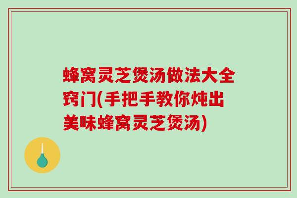 蜂窝灵芝煲汤做法大全窍门(手把手教你炖出美味蜂窝灵芝煲汤)