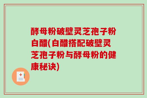 酵母粉破壁灵芝孢子粉白醋(白醋搭配破壁灵芝孢子粉与酵母粉的健康秘诀)