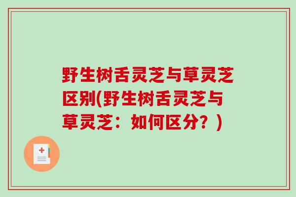 野生树舌灵芝与草灵芝区别(野生树舌灵芝与草灵芝：如何区分？)