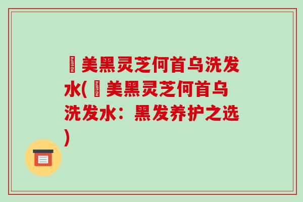荳美黑灵芝何首乌洗发水(荳美黑灵芝何首乌洗发水：黑发养护之选)