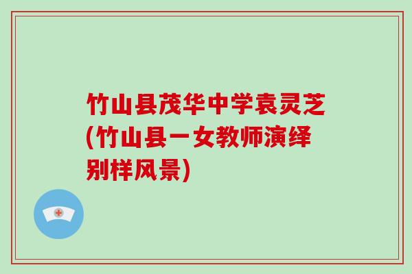 竹山县茂华中学袁灵芝(竹山县一女教师演绎别样风景)