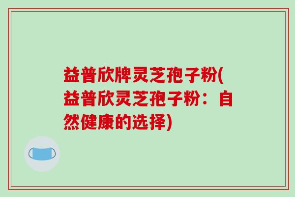 益普欣牌灵芝孢子粉(益普欣灵芝孢子粉：自然健康的选择)