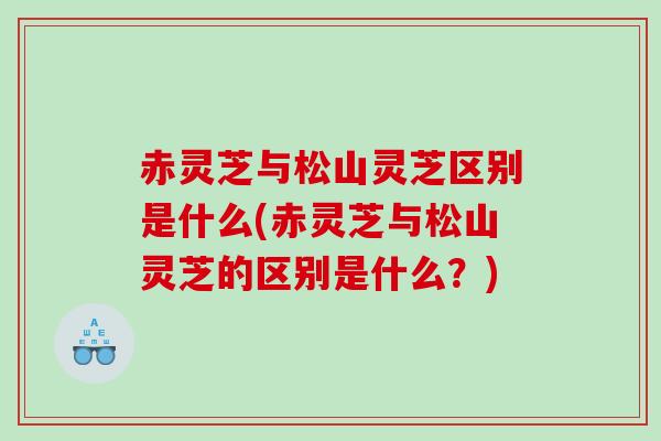 赤灵芝与松山灵芝区别是什么(赤灵芝与松山灵芝的区别是什么？)