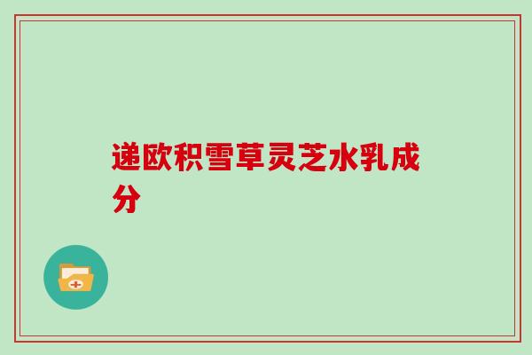 递欧积雪草灵芝水乳成分