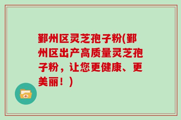 鄞州区灵芝孢子粉(鄞州区出产高质量灵芝孢子粉，让您更健康、更美丽！)