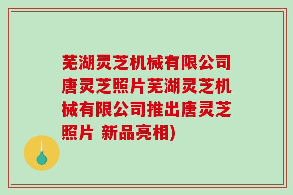 芜湖灵芝机械有限公司唐灵芝照片芜湖灵芝机械有限公司推出唐灵芝照片 新品亮相)
