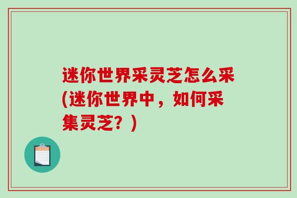 迷你世界采灵芝怎么采(迷你世界中，如何采集灵芝？)