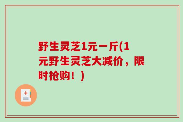野生灵芝1元一斤(1元野生灵芝大减价，限时抢购！)