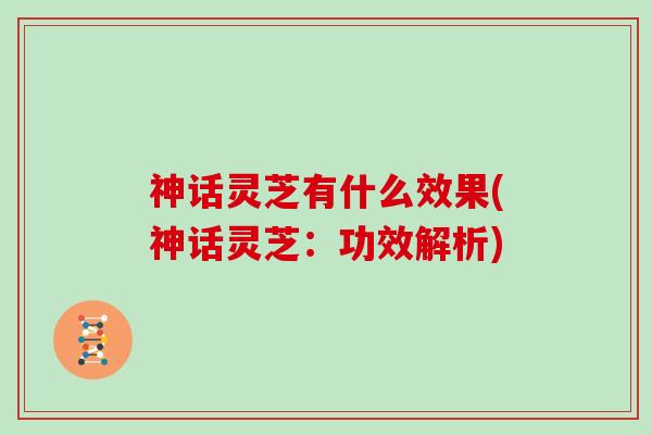 神话灵芝有什么效果(神话灵芝：功效解析)