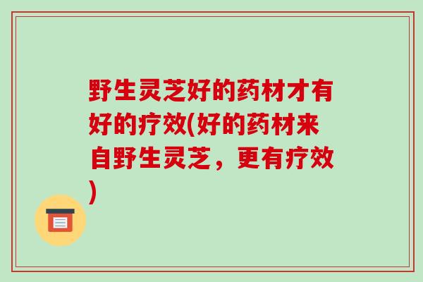 野生灵芝好的药材才有好的疗效(好的药材来自野生灵芝，更有疗效)