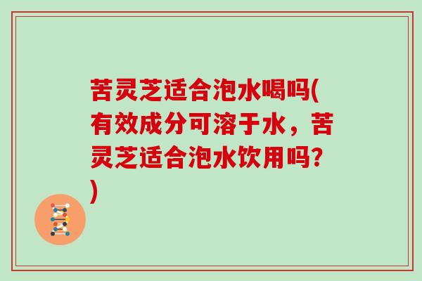 苦灵芝适合泡水喝吗(有效成分可溶于水，苦灵芝适合泡水饮用吗？)