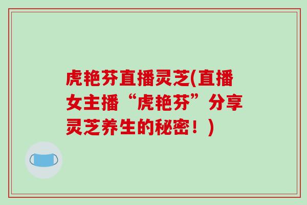 虎艳芬直播灵芝(直播女主播“虎艳芬”分享灵芝养生的秘密！)