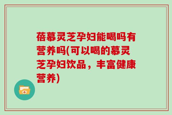蓓慕灵芝孕妇能喝吗有营养吗(可以喝的慕灵芝孕妇饮品，丰富健康营养)