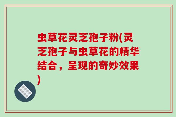 虫草花灵芝孢子粉(灵芝孢子与虫草花的精华结合，呈现的奇妙效果)