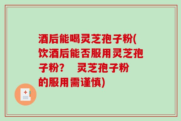 酒后能喝灵芝孢子粉(饮酒后能否服用灵芝孢子粉？  灵芝孢子粉的服用需谨慎)