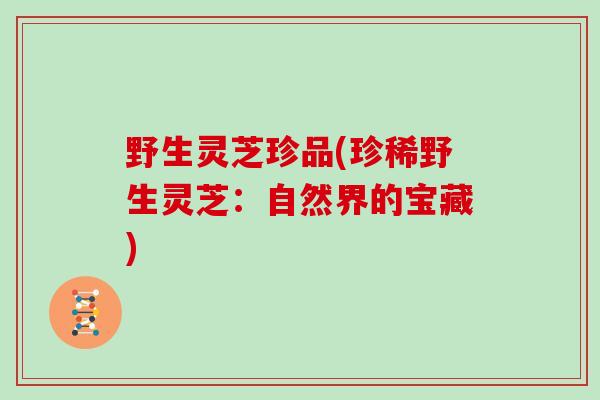 野生灵芝珍品(珍稀野生灵芝：自然界的宝藏)