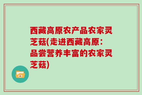 西藏高原农产品农家灵芝菇(走进西藏高原：品尝营养丰富的农家灵芝菇)