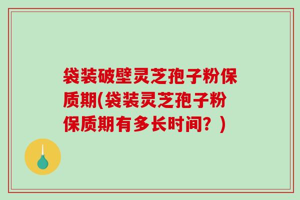 袋装破壁灵芝孢子粉保质期(袋装灵芝孢子粉保质期有多长时间？)