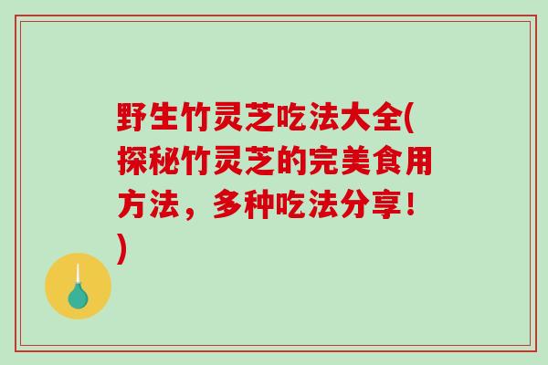野生竹灵芝吃法大全(探秘竹灵芝的完美食用方法，多种吃法分享！)