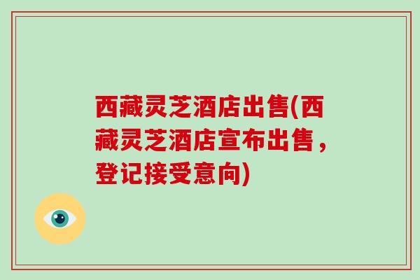 西藏灵芝酒店出售(西藏灵芝酒店宣布出售，登记接受意向)
