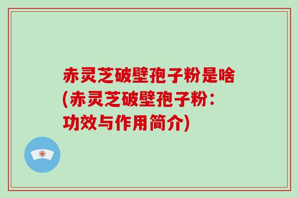 赤灵芝破壁孢子粉是啥(赤灵芝破壁孢子粉：功效与作用简介)