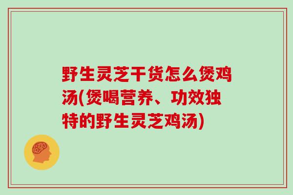 野生灵芝干货怎么煲鸡汤(煲喝营养、功效独特的野生灵芝鸡汤)