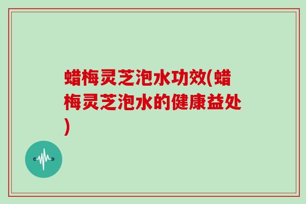蜡梅灵芝泡水功效(蜡梅灵芝泡水的健康益处)