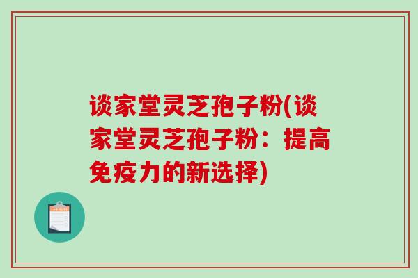 谈家堂灵芝孢子粉(谈家堂灵芝孢子粉：提高免疫力的新选择)