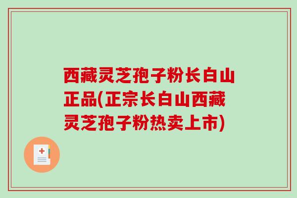 西藏灵芝孢子粉长白山正品(正宗长白山西藏灵芝孢子粉热卖上市)