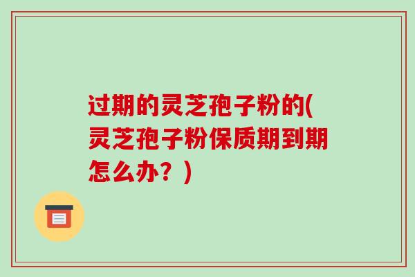 过期的灵芝孢子粉的(灵芝孢子粉保质期到期怎么办？)