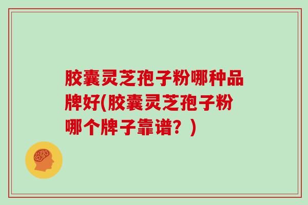 胶囊灵芝孢子粉哪种品牌好(胶囊灵芝孢子粉哪个牌子靠谱？)