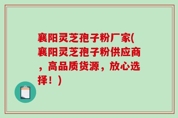 襄阳灵芝孢子粉厂家(襄阳灵芝孢子粉供应商，高品质货源，放心选择！)