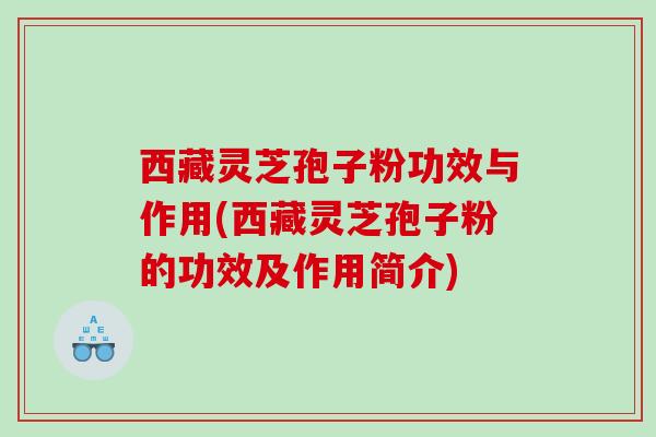 西藏灵芝孢子粉功效与作用(西藏灵芝孢子粉的功效及作用简介)
