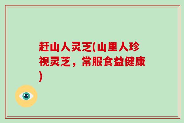 赶山人灵芝(山里人珍视灵芝，常服食益健康)