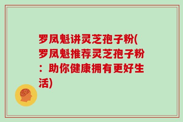 罗凤魁讲灵芝孢子粉(罗凤魁推荐灵芝孢子粉：助你健康拥有更好生活)