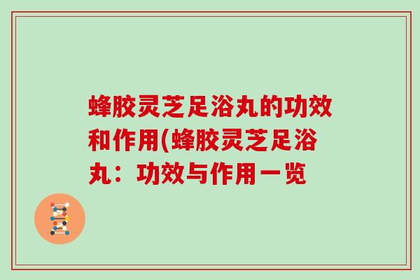 蜂胶灵芝足浴丸的功效和作用(蜂胶灵芝足浴丸：功效与作用一览