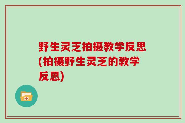 野生灵芝拍摄教学反思(拍摄野生灵芝的教学反思)