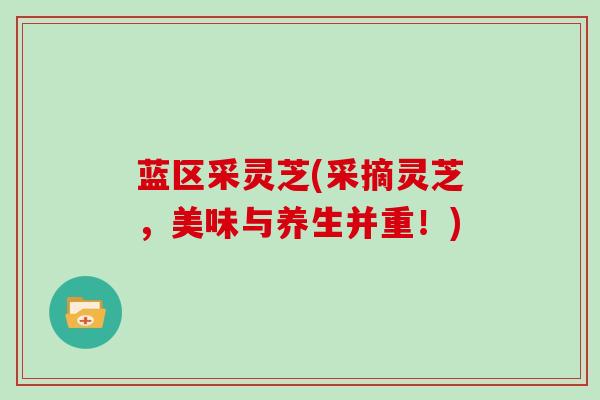 蓝区采灵芝(采摘灵芝，美味与养生并重！)