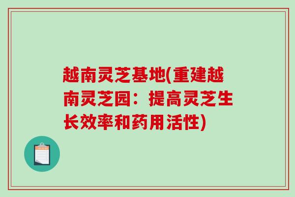 越南灵芝基地(重建越南灵芝园：提高灵芝生长效率和药用活性)