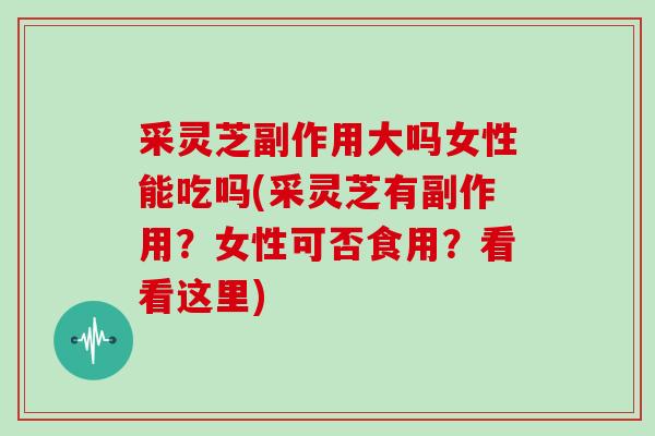 采灵芝副作用大吗女性能吃吗(采灵芝有副作用？女性可否食用？看看这里)