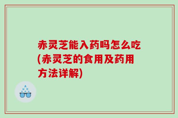 赤灵芝能入药吗怎么吃(赤灵芝的食用及药用方法详解)