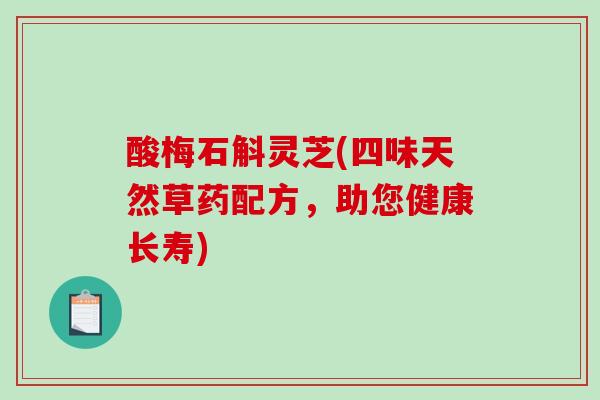 酸梅石斛灵芝(四味天然草药配方，助您健康长寿)