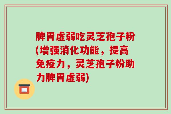 脾胃虚弱吃灵芝孢子粉(增强消化功能，提高免疫力，灵芝孢子粉助力脾胃虚弱)