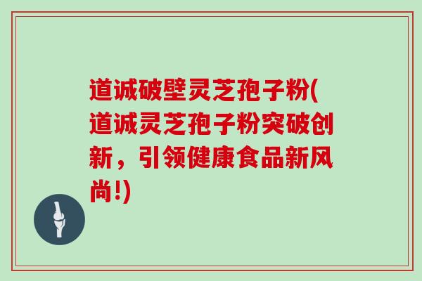 道诚破壁灵芝孢子粉(道诚灵芝孢子粉突破创新，引领健康食品新风尚!)