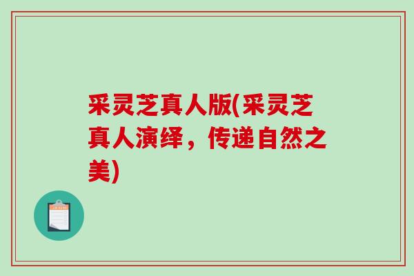 采灵芝真人版(采灵芝真人演绎，传递自然之美)