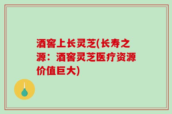 酒窖上长灵芝(长寿之源：酒窖灵芝医疗资源价值巨大)