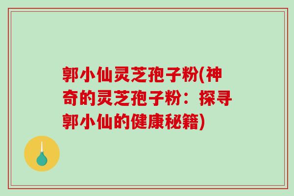 郭小仙灵芝孢子粉(神奇的灵芝孢子粉：探寻郭小仙的健康秘籍)