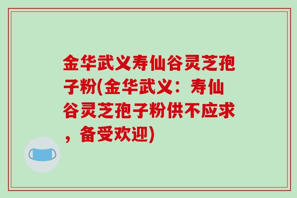 金华武义寿仙谷灵芝孢子粉(金华武义：寿仙谷灵芝孢子粉供不应求，备受欢迎)