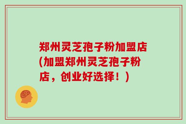 郑州灵芝孢子粉加盟店(加盟郑州灵芝孢子粉店，创业好选择！)