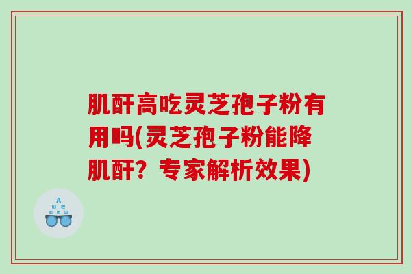 肌酐高吃灵芝孢子粉有用吗(灵芝孢子粉能降肌酐？专家解析效果)